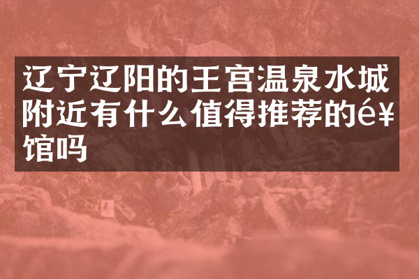 辽宁辽阳的王宫温泉水城附近有什么值得推荐的饭馆吗