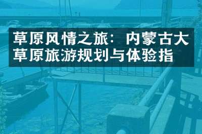 草原风情之旅：内蒙古大草原旅游规划与体验指南