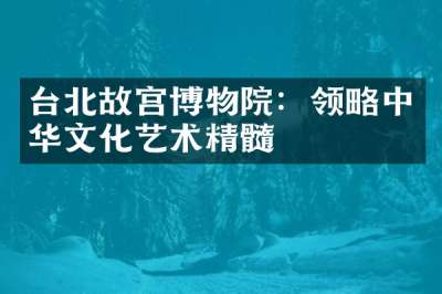 台北故宫博物院：领略中华文化艺术精髓