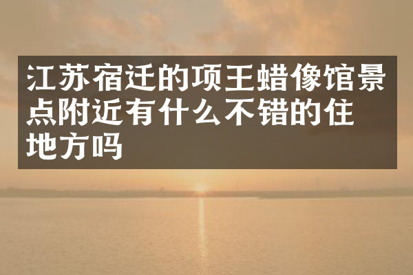 江苏宿迁的项王蜡像馆景点附近有什么不错的住的地方吗