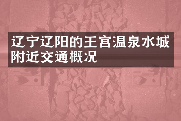 辽宁辽阳的王宫温泉水城附近交通概况