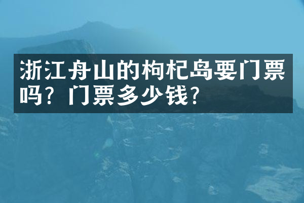 浙江舟山的枸杞岛要门票吗？门票多少钱？