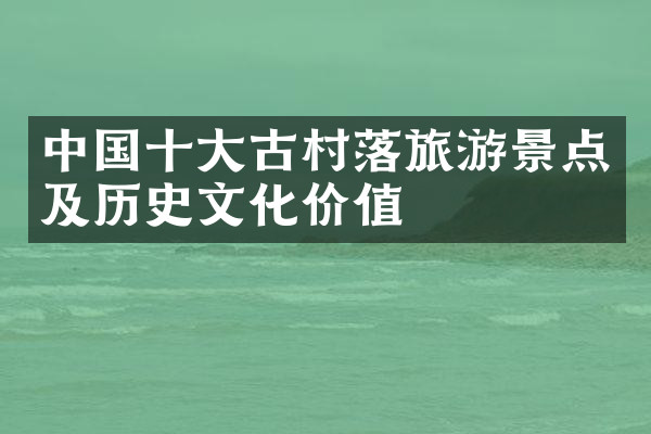 中国十大古村落旅游景点及历史文化价值