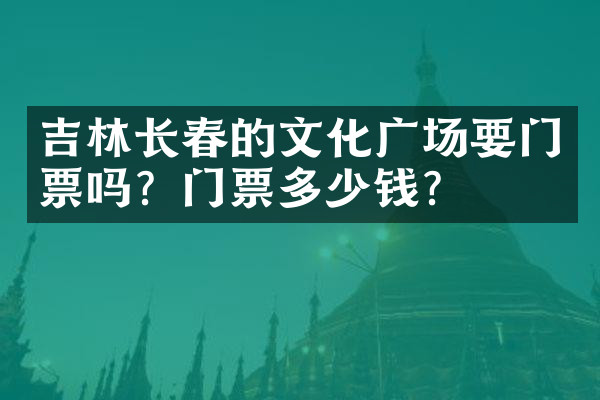 吉林长春的文化广场要门票吗？门票多少钱？