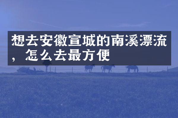 想去安徽宣城的南溪漂流，怎么去最方便