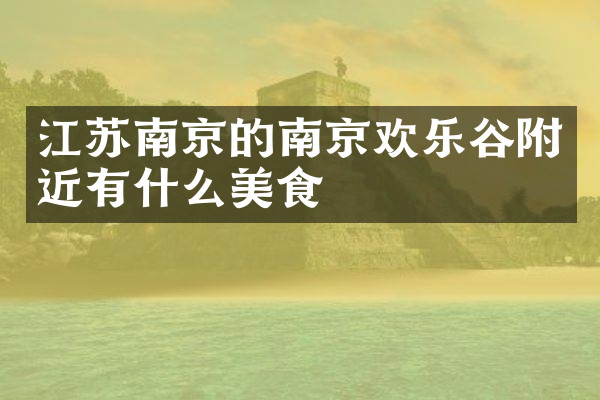 江苏南京的南京欢乐谷附近有什么美食