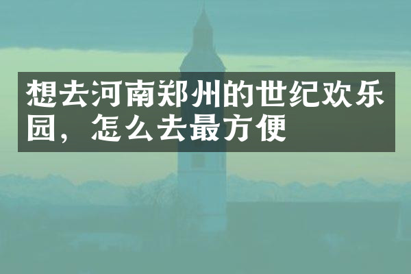想去河南郑州的世纪欢乐园，怎么去最方便