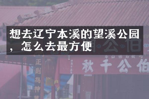想去辽宁本溪的望溪公园，怎么去最方便