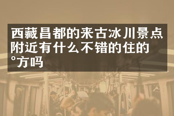 西藏昌都的来古冰川景点附近有什么不错的住的地方吗