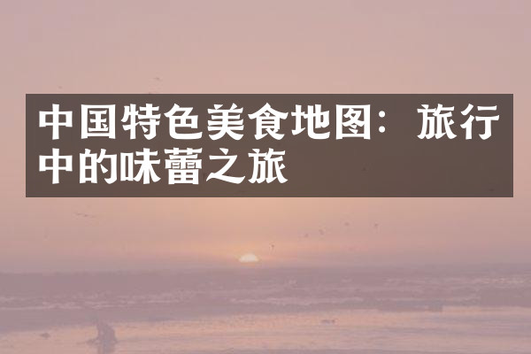 中国特色美食地图：旅行中的味蕾之旅