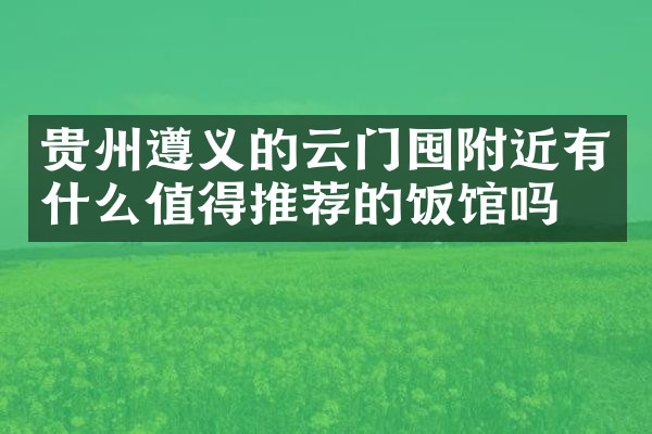 贵州遵义的云门囤附近有什么值得推荐的饭馆吗