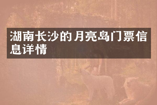 湖南长沙的月亮岛门票信息详情