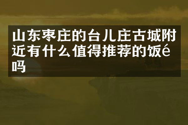 山东枣庄的台儿庄古城附近有什么值得推荐的饭馆吗
