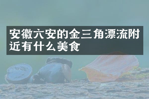 安徽六安的金三角漂流附近有什么美食