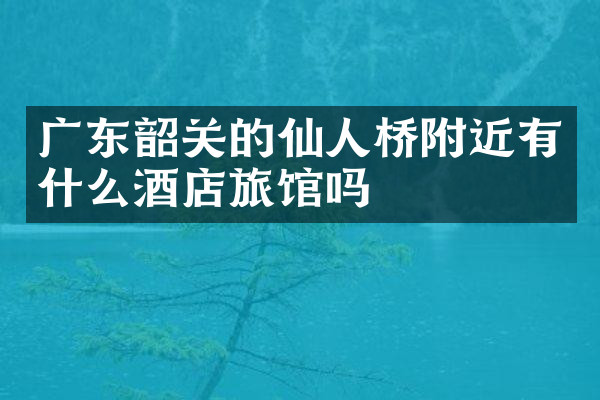 广东韶关的仙人桥附近有什么酒店旅馆吗