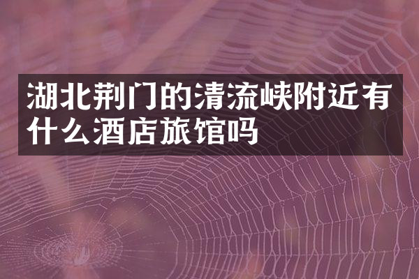 湖北荆门的清流峡附近有什么酒店旅馆吗