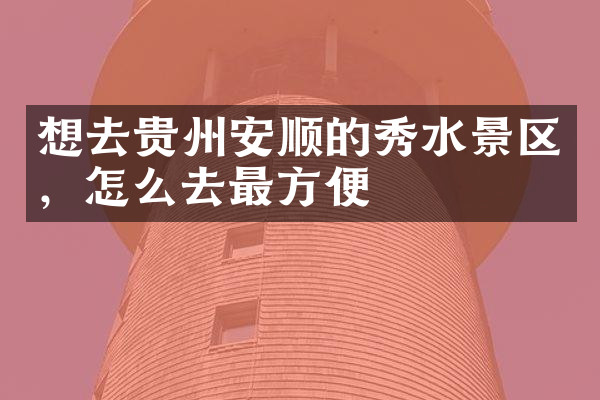 想去贵州安顺的秀水景区，怎么去最方便