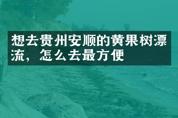 想去贵州安顺的黄果树漂流，怎么去最方便
