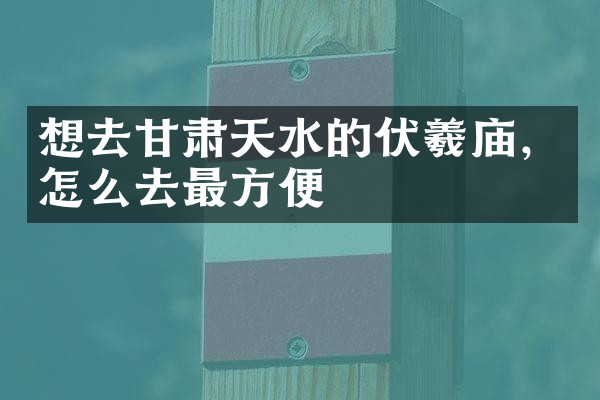 想去甘肃天水的伏羲庙，怎么去最方便