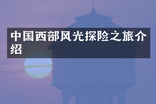 中国西部风光探险之旅介绍