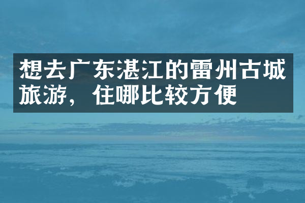 想去广东湛江的雷州古城旅游，住哪比较方便