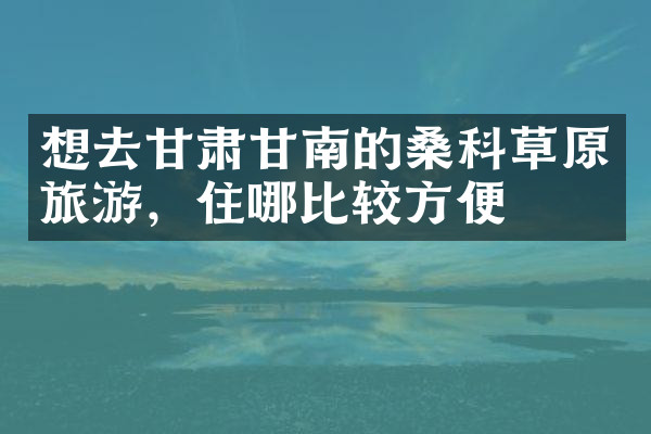 想去甘肃甘南的桑科草原旅游，住哪比较方便