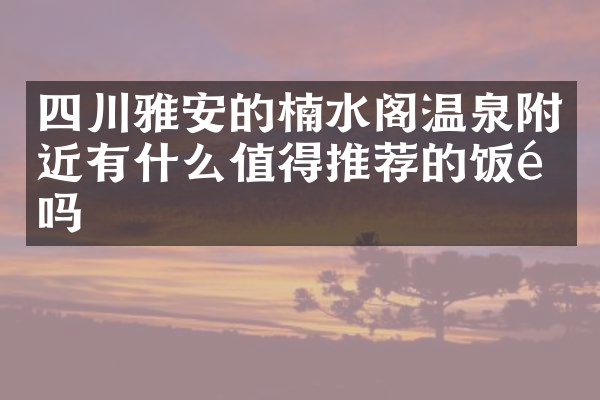 四川雅安的楠水阁温泉附近有什么值得推荐的饭馆吗