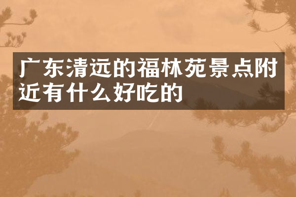 广东清远的福林苑景点附近有什么好吃的
