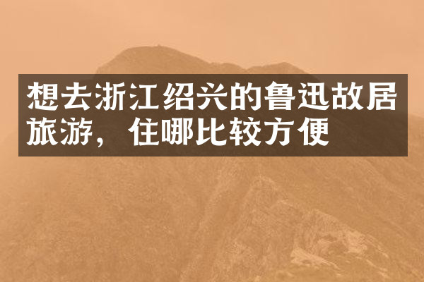 想去浙江绍兴的鲁迅故居旅游，住哪比较方便