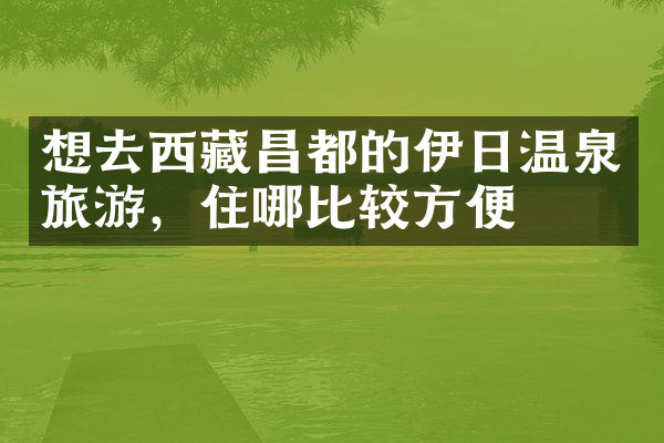 想去西藏昌都的伊日温泉旅游，住哪比较方便