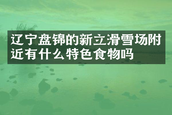 辽宁盘锦的新立滑雪场附近有什么特色食物吗