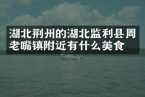 湖北荆州的湖北监利县周老嘴镇附近有什么美食