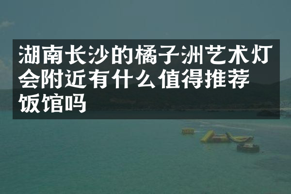 湖南长沙的橘子洲艺术灯会附近有什么值得推荐的饭馆吗