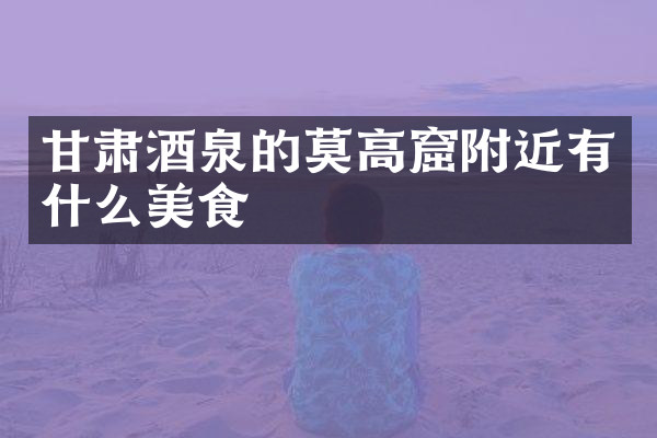 甘肃酒泉的莫高窟附近有什么美食