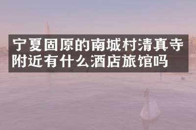 宁夏固原的南城村清真寺附近有什么酒店旅馆吗