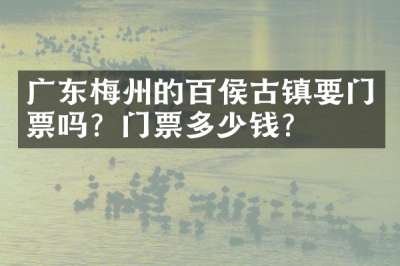 广东梅州的百侯古镇要门票吗？门票多少钱？