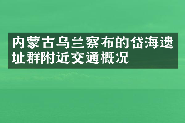 内蒙古乌兰察布的岱海遗址群附近交通概况