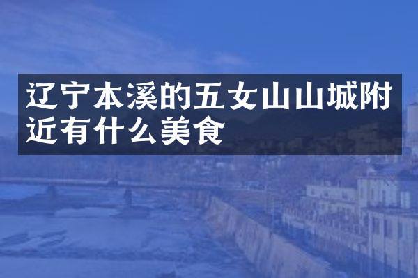 辽宁本溪的五女山山城附近有什么美食