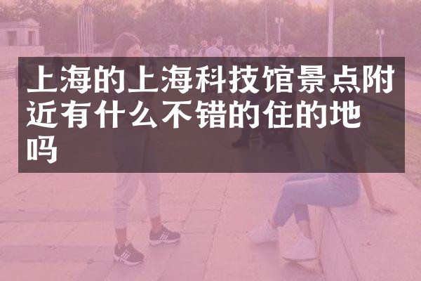 上海的上海科技馆景点附近有什么不错的住的地方吗