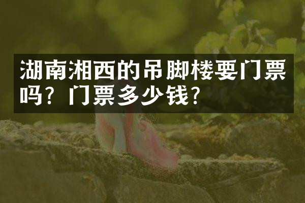 湖南湘西的吊脚楼要门票吗？门票多少钱？