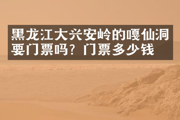黑龙江大兴安岭的嘎仙洞要门票吗？门票多少钱？