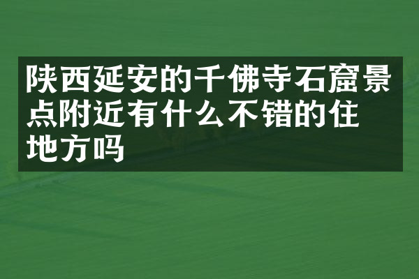 陕西延安的千佛寺石窟景点附近有什么不错的住的地方吗