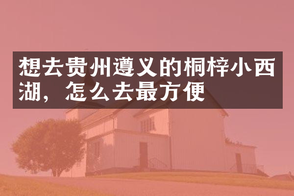 想去贵州遵义的桐梓小西湖，怎么去最方便