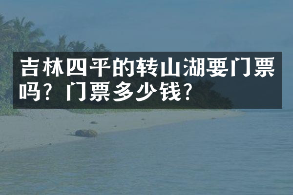 吉林四平的转山湖要门票吗？门票多少钱？