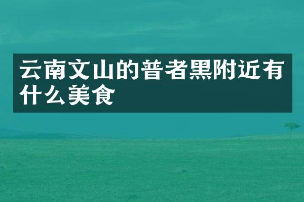 云南文山的普者黑附近有什么美食