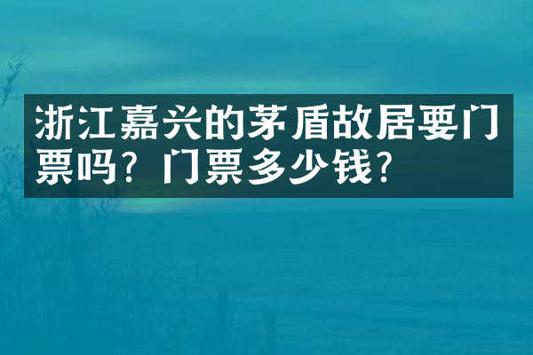 浙江嘉兴的茅盾故居要门票吗？门票多少钱？