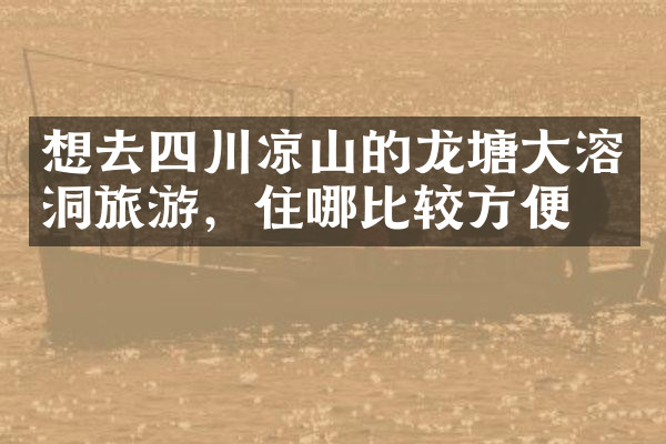 想去四川凉山的龙塘大溶洞旅游，住哪比较方便
