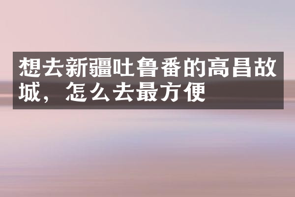 想去新疆吐鲁番的高昌故城，怎么去最方便