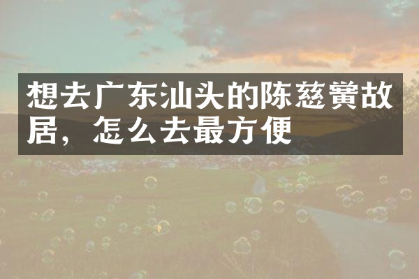 想去广东汕头的陈慈黉故居，怎么去最方便