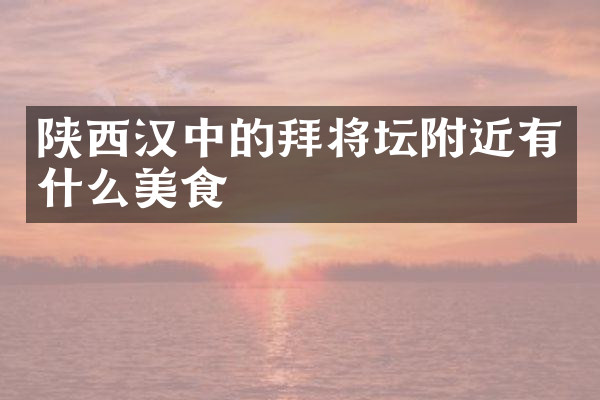 陕西汉中的拜将坛附近有什么美食